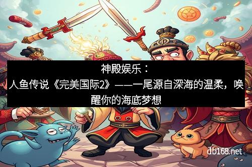 神殿娱乐：人鱼传说《完美国际2》——一尾源自深海的温柔，唤醒你的海底梦想