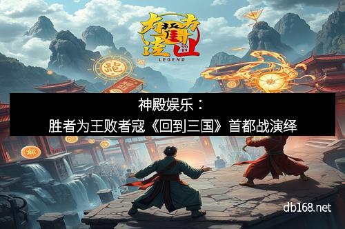 神殿娱乐：胜者为王败者寇《回到三国》首都战演绎