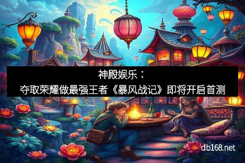 神殿娱乐：夺取荣耀做最强王者《暴风战记》即将开启首测