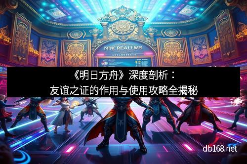 《明日方舟》深度剖析：友谊之证的作用与使用攻略全揭秘