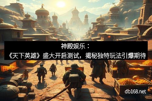 神殿娱乐：《天下英雄》盛大开启测试，揭秘独特玩法引爆期待